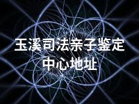 玉溪司法亲子鉴定中心地址