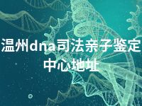 温州dna司法亲子鉴定中心地址