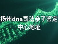 扬州dna司法亲子鉴定中心地址