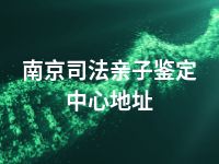 南京司法亲子鉴定中心地址