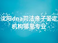 沈阳dna司法亲子鉴定机构哪里专业