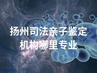 扬州司法亲子鉴定机构哪里专业