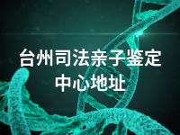 台州司法亲子鉴定中心地址