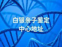 白银亲子鉴定中心地址