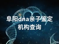 阜阳dna亲子鉴定机构查询