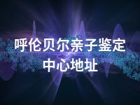 呼伦贝尔亲子鉴定中心地址