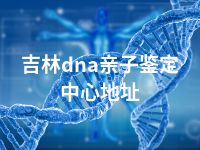 吉林dna亲子鉴定中心地址