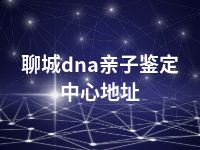 聊城dna亲子鉴定中心地址