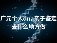 广元个人dna亲子鉴定去什么地方做