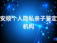 安顺个人隐私亲子鉴定机构