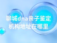 聊城dna亲子鉴定机构地址在哪里