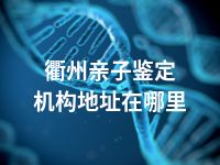 衢州亲子鉴定机构地址在哪里