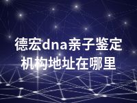 德宏dna亲子鉴定机构地址在哪里