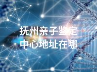 抚州亲子鉴定中心地址在哪