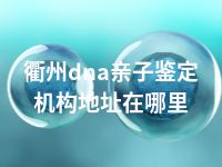 衢州dna亲子鉴定机构地址在哪里