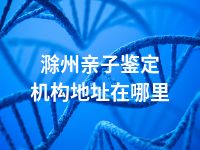 滁州亲子鉴定机构地址在哪里