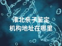 淮北亲子鉴定机构地址在哪里