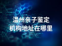 温州亲子鉴定机构地址在哪里