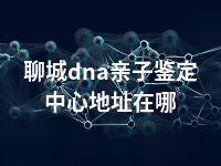 聊城dna亲子鉴定中心地址在哪