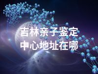 吉林亲子鉴定中心地址在哪