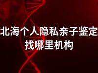北海个人隐私亲子鉴定找哪里机构