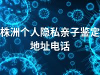 株洲个人隐私亲子鉴定地址电话
