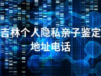 吉林个人隐私亲子鉴定地址电话