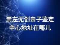 崇左无创亲子鉴定中心地址在哪儿