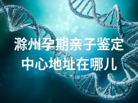 滁州孕期亲子鉴定中心地址在哪儿