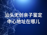 汕头无创亲子鉴定中心地址在哪儿