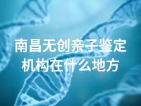 南昌无创亲子鉴定机构在什么地方