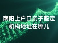 南阳上户口亲子鉴定机构地址在哪儿