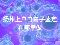扬州上户口亲子鉴定在哪里做
