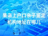果洛上户口亲子鉴定机构地址在哪儿