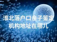 淮北落户口亲子鉴定机构地址在哪儿