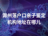 滁州落户口亲子鉴定机构地址在哪儿