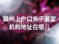 赣州上户口亲子鉴定机构地址在哪儿