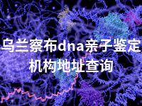 乌兰察布dna亲子鉴定机构地址查询