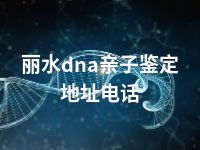 丽水dna亲子鉴定地址电话