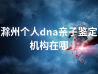 滁州个人dna亲子鉴定机构在哪