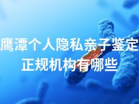 鹰潭个人隐私亲子鉴定正规机构有哪些