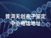 普洱无创亲子鉴定中心电话地址