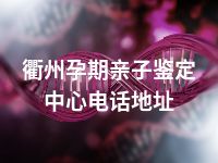 衢州孕期亲子鉴定中心电话地址