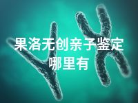 果洛无创亲子鉴定哪里有