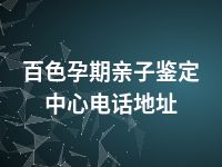 百色孕期亲子鉴定中心电话地址