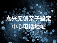 嘉兴无创亲子鉴定中心电话地址