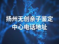 扬州无创亲子鉴定中心电话地址