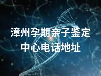 漳州孕期亲子鉴定中心电话地址