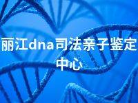 丽江dna司法亲子鉴定中心