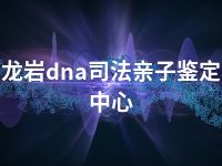 龙岩dna司法亲子鉴定中心